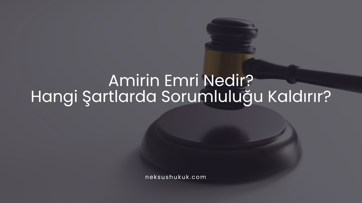 Amirin Emri Nedir? Hangi Şartlarda Sorumluluğu Kaldırır?