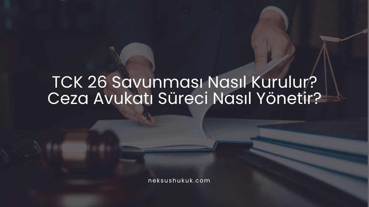 TCK 26 Savunması Nasıl Kurulur? Ceza Avukatı Süreci Nasıl Yönetir?